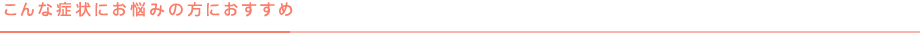 こんな症状にお悩みの方におすすめ